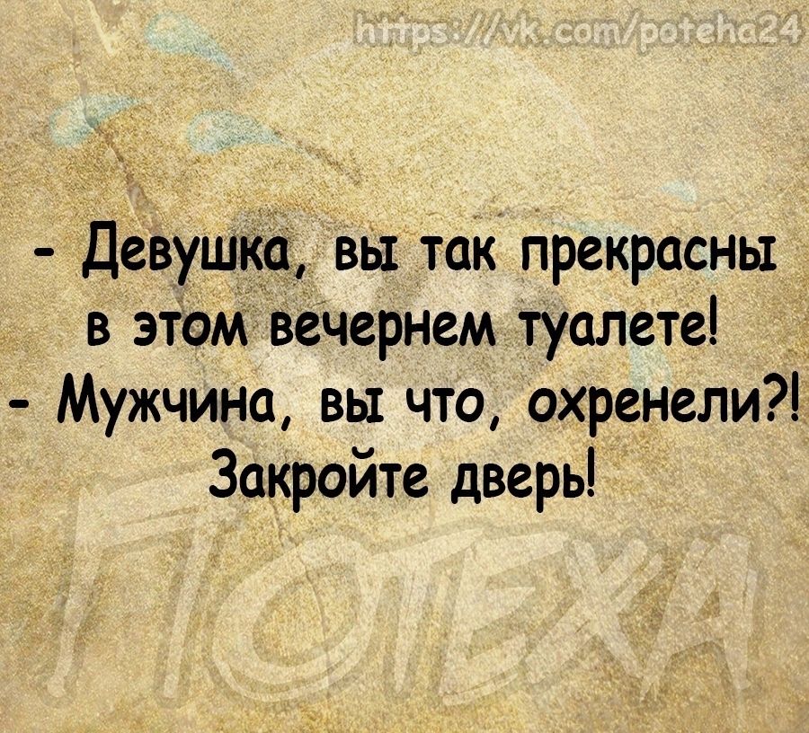_ Девушка вы так прекрасны в этом вечернем туалете Мужчина вы что охренели Закройте дверь