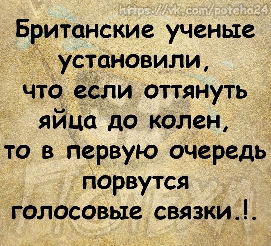Британские ученые установили что если оттянуть яйца до колен то в первую очередь порвутся голосовые связки