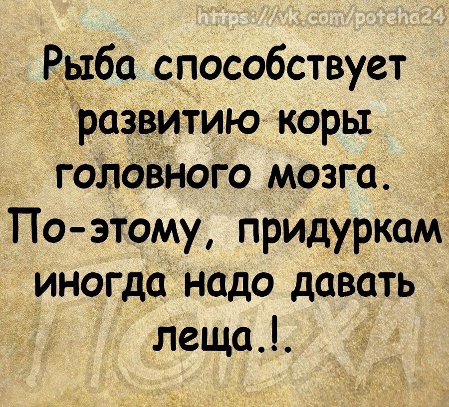 Рыба способствует развитию коры головного мозга По этому придуркам иногда надо давать леща