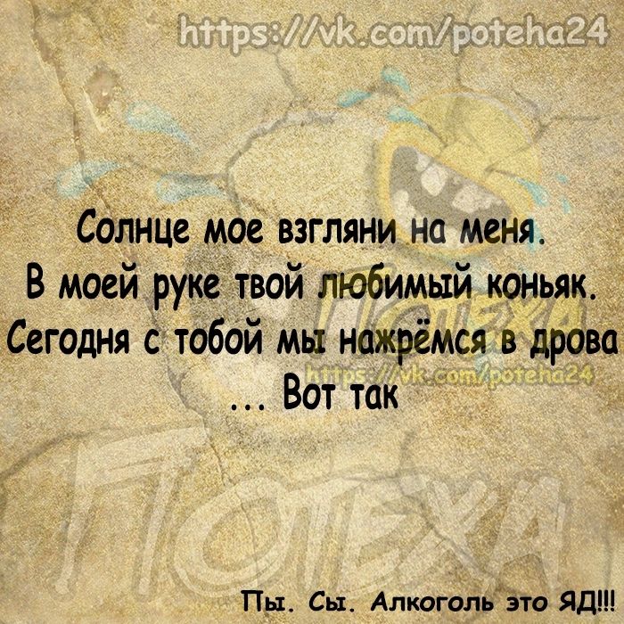Солнце мое взгляни на меня В моей руке твой любимый _коньяк Сегодня с тобой мы нажрёмся в дрова Вот так Пр Сп АлкигольЁто ЯДШ