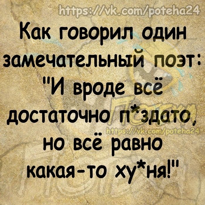 Как говорил один замечательный поэт И вроде всё достаточно п здато но всё равНо какая то ху ня