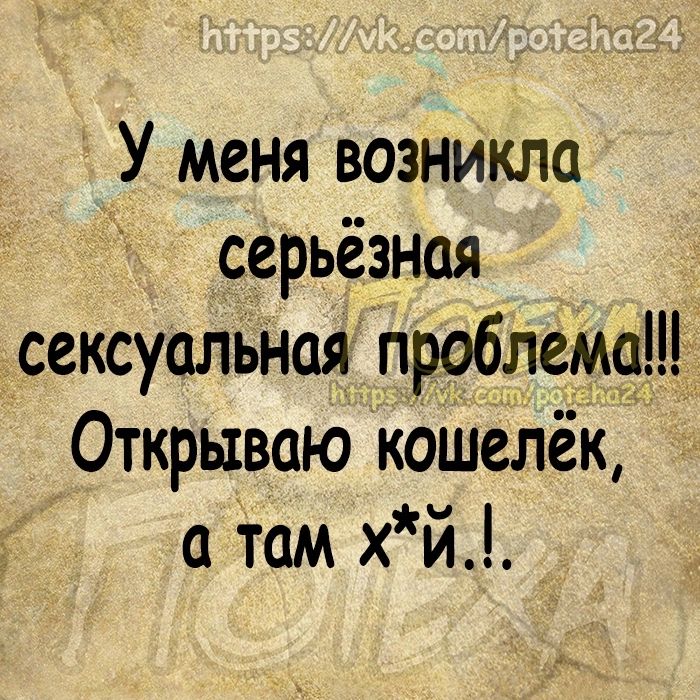 У меня возникла серьёзная сексуальнаяйроблемд Открываю кошелёк 0 Там хй
