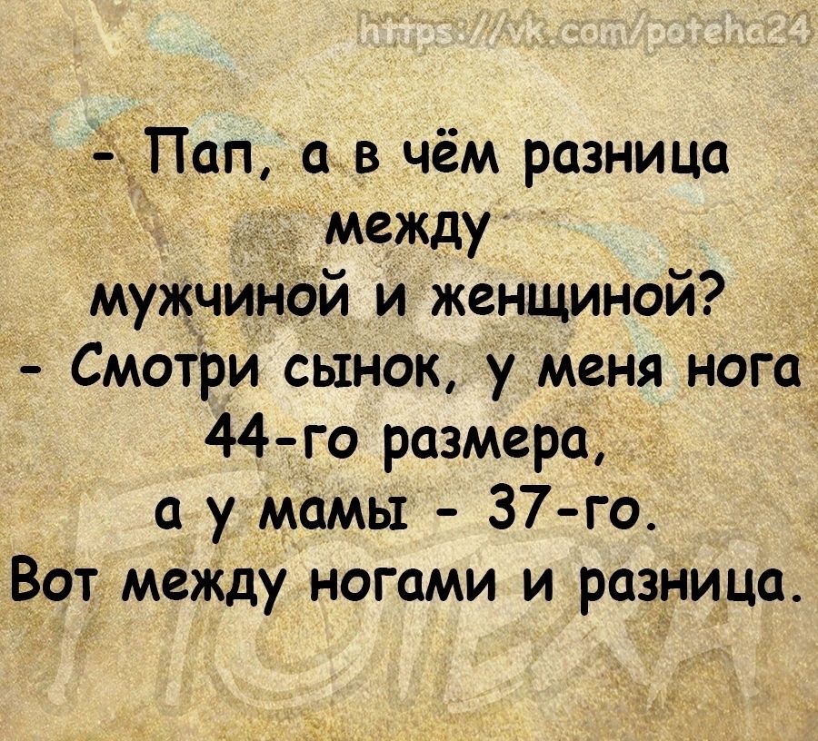 кПап а в чём разница между мужчиной и женщиной Смотри сынок у меня нога 44 го размера а у мамы 37 го Ват между ногами и разница