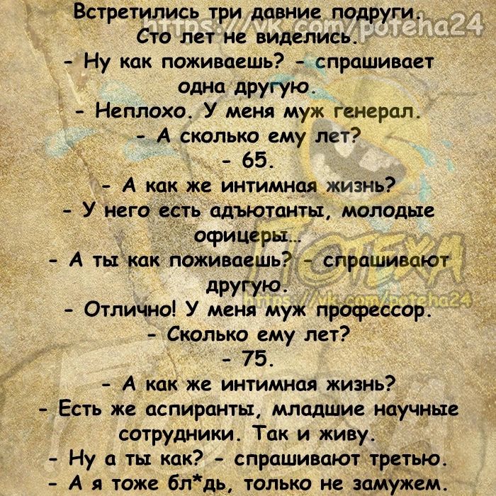 Встретились три давние подруги Сто лет не виделись Ну как поживоешь спрашивпет одна другую Неплохо У меня муж генерал А сколько ему лет 65 А так же интимная жизнь У него есть плыатпнтн молодые офицеры А тышк пожиыкшь другую __ Отличю У меня муж професор Сколько ему лет 75 _ А как же интимная жизнь _ ЕСТЬ Ж ОЕПИРПИТЫ МЛОДПЛИЕ научные сотрудники Так и живу Ну а ты как спрашивают третью А таж блдь то