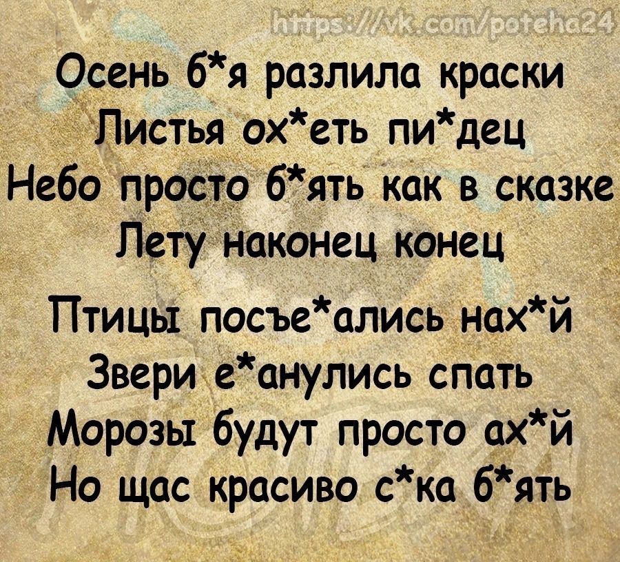 Осень бя разлила краски Листья ох еть пи дец Небо просто 6ять как в сказке Лету наконец конец Птицы посъеались нахй 3вериеанулись спать Морозы будут просто ахй Но щас красиво ска бять