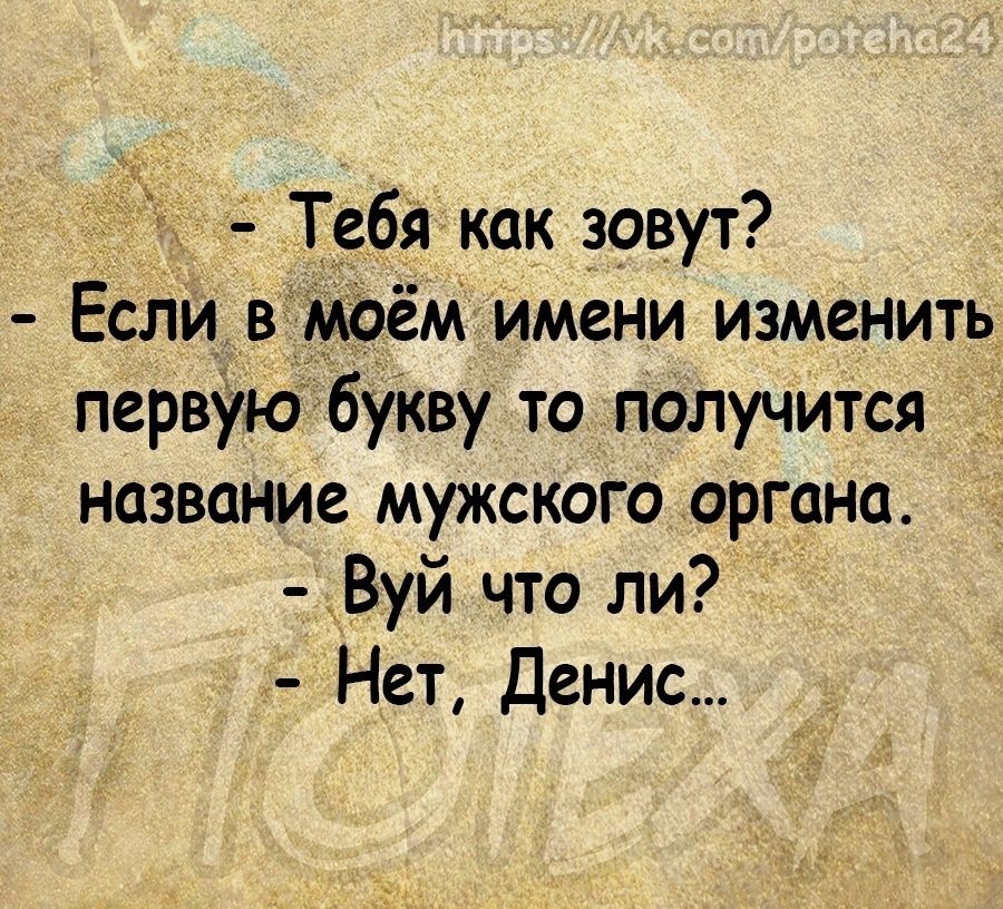 _ Тебя как зовут Если вмо_ём имени изменить первУю букву то получится название мужского органа Вуй что ли Нет Денис