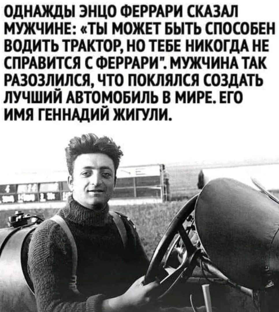 ОДНАЖДЫ ЭНЦО ФЕРРАРИ СКАЗАЛ МУЖЧИНЕ ТЫ МОЖЕТ БЫТЬ СПОСОБЕН ВОДИТЬ ТРАКТОР НО ТЕБЕ НИКОГДА НЕ СПРАВИТСЯ С ФЕРРАРИ МУЖЧИНА ТАК РАЗОЗЛИЛСЯ ЧТО ПОКЛЯЛСЯ СОЗДАТЬ ЛУЧШИЙ АВТОМОБИЛЬ В МИРЕ ЕГО ИМЯ ГЕННАдИИ ЖИПЛИ