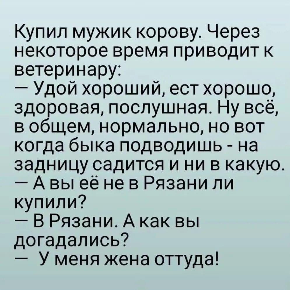 Купил мужик корову Через некоторое время приводит к ветеринару Удой хороший ест хорошо здоровая послушная Ну всё в общем нормально но вот когда быка подводишь на задницу _садится и ни в какую А вы её не в Рязани ли купили В Рязани А как вы догадались У меня жена оттуда