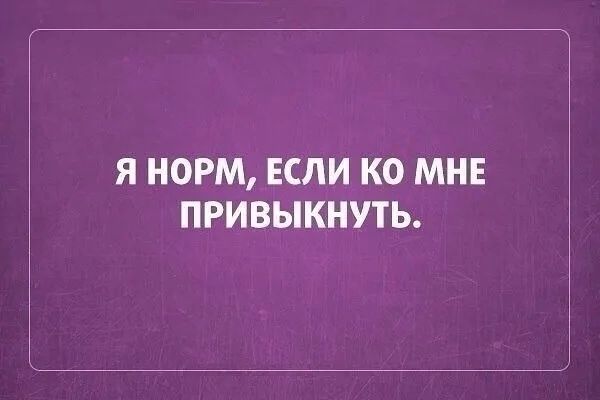 Я НОРМ ЕСЛИ КО МНЕ ПРИВЫКНУТЬ