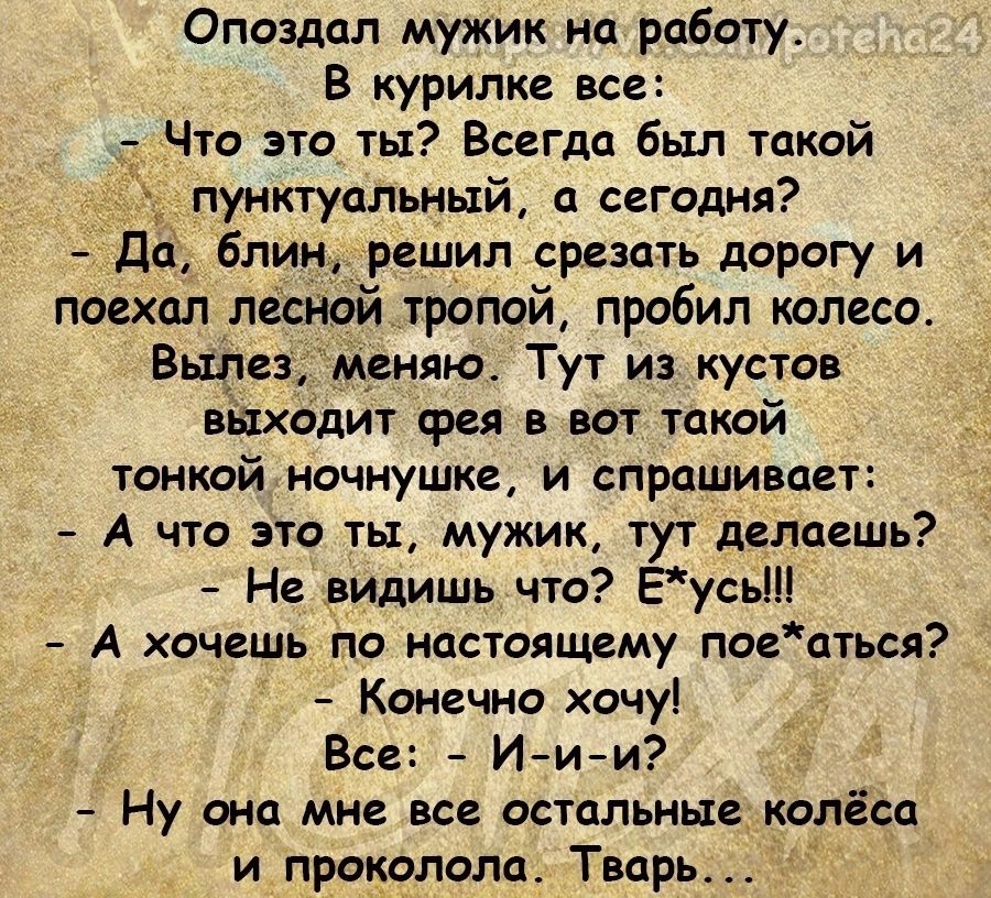 Опоздал мужик на работу В курилке все Что это тьт ВсеГдц был такой пунктуальный сегодня Дсі блин решил срезать дорогу и поехал лесной тропой пробил колесо Вылез меняю Тут из кустов выходит фея в вот такой тонкой иочнушке и спрашивает А что это ты мужик тут делаешь Не видишь что ЕусьШ А хочешь по настоящему пос атъся Конечно хочу Все И и и Ну она мне все остальные колёса и проколола Тварь