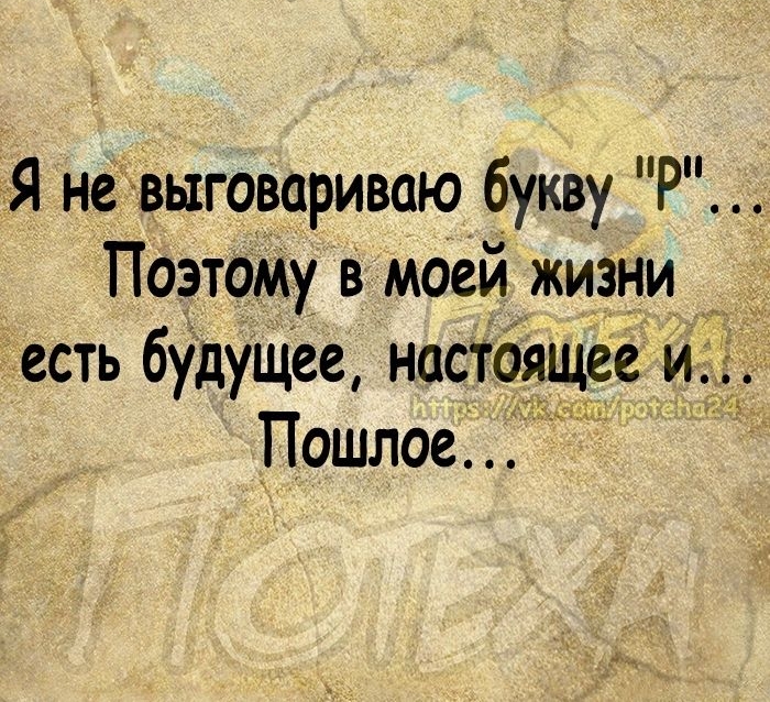 Я не выговариваю букву Р Поэтому в моей жизни есть будущее настоящее и Пошлое