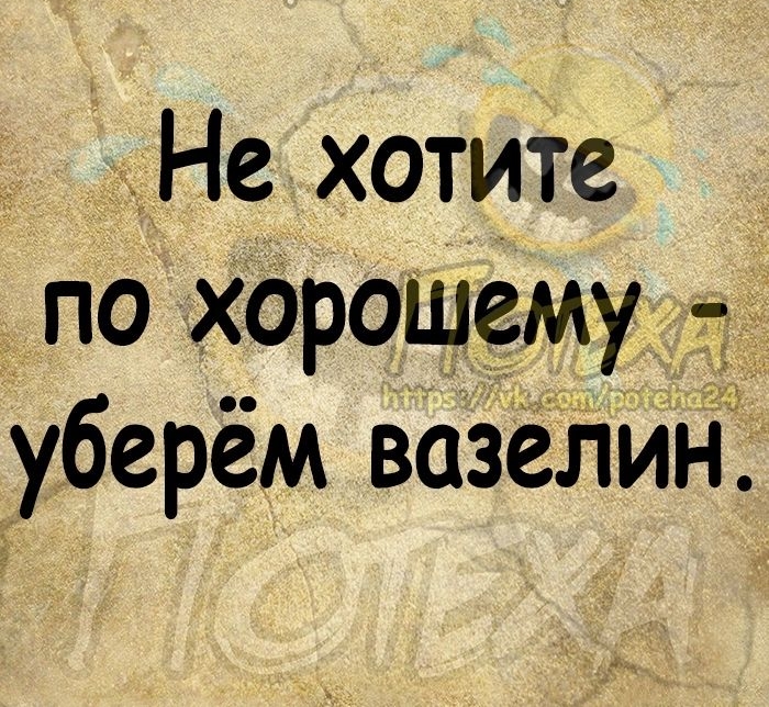 Не хотите по хорошему уберём вазёЛин