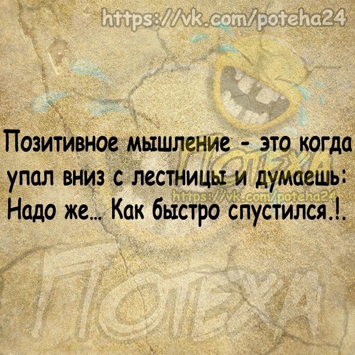 Позитивное мышление это когда упал вниз с Лестницы и думаеШь Надо же Как быстро Спустился