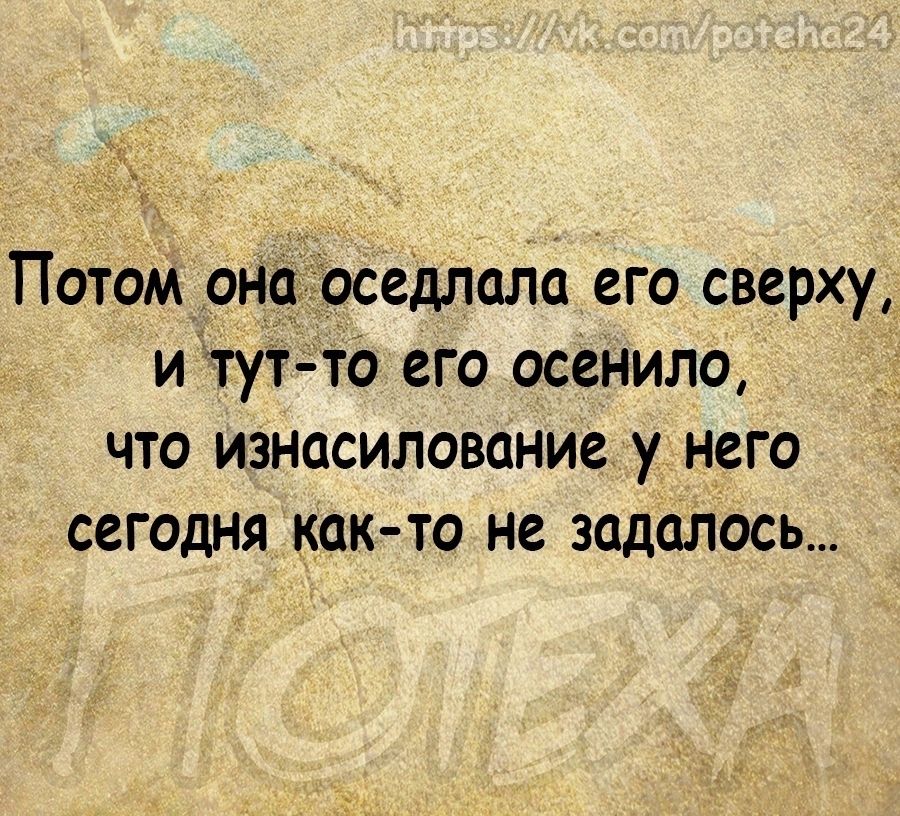 _ Потом она оседлала его сверху и тут то его осенила что изнасилование у него сегодня както не задалась
