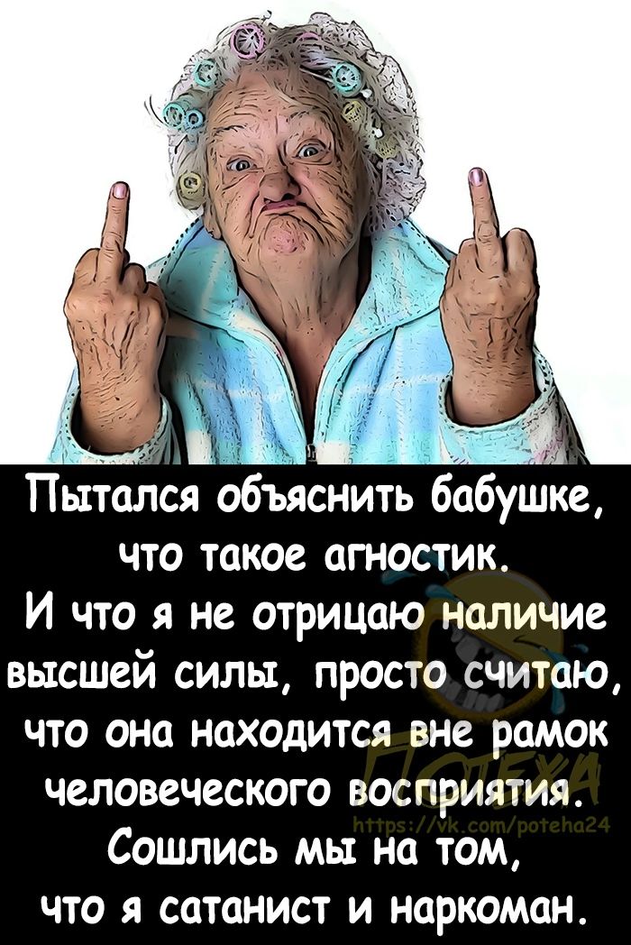 Пытался объяснить бабушке что такое агностик И что я не отрицаю наличие высшей силы просто считаю что она находится вне рамок человеческого восприятия Сошлись мы на том что я сатанист и наркоман
