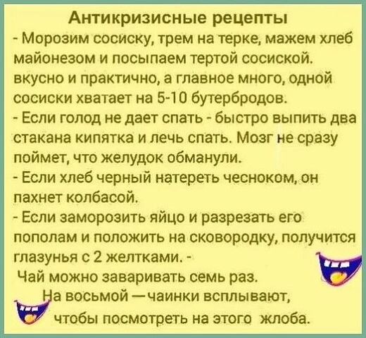 Антикризисные рецепты Мороаим сосиску трем на терке можем хлеб майонезом и посылаем тертой сосиской вкусно и практично а главное много одной сосиски хватает на 5 10 бутербродов Если голод не дает спать быстро выпить дна стакана кипятка и лечь спать Мозг не сразу поймет что желудок обманули Если хлеб черный натереть чесноком он пахнет колбасой Если заморозить яйцо и раерезнть его пополам и положить