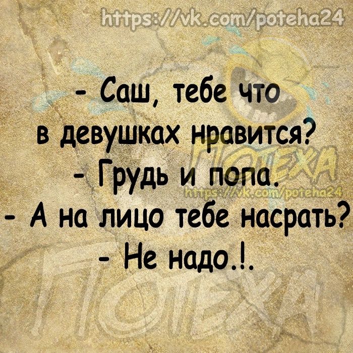 Саш тебе что в девушках нравится _ Грудь и папа А на лицо теЁе насрать Не надо