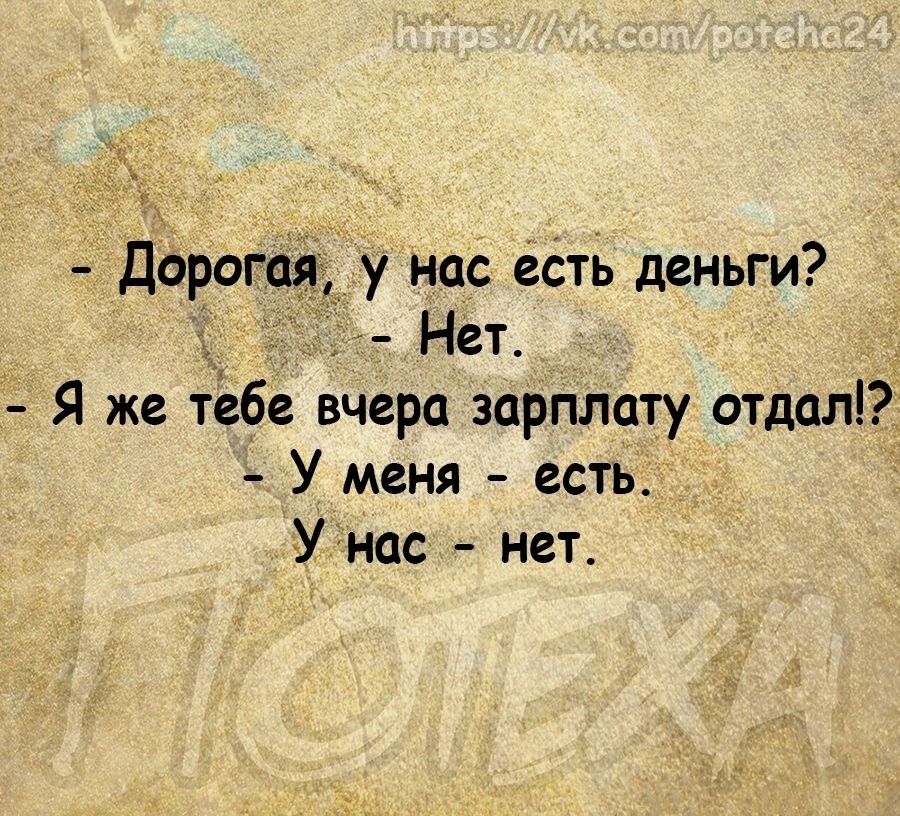 Дорогая у нас есть деньги г Нет Я же тебе вчера зарплату отдалі У меня есть Унас нет