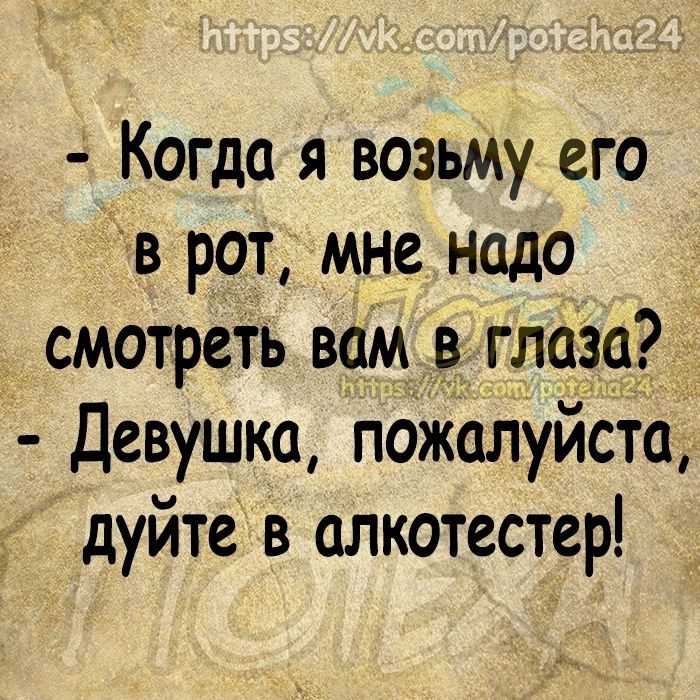 Когда я возьму его в рот мне надо смотреть вам в глаза Девушка пожалуйсто дуйте в алкотестер