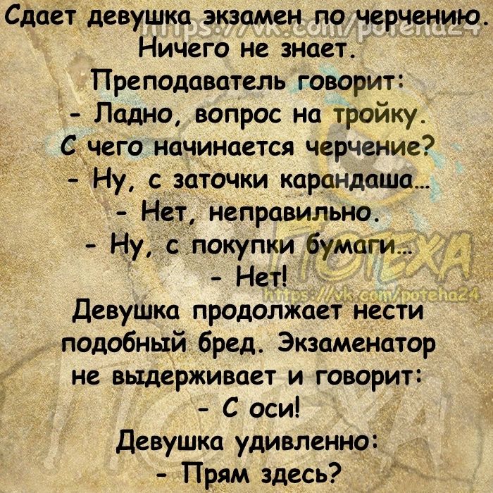 Сдает девушка экзамен по черчению Ничего не знает Преподаватель говорит Ладно вопрос на тройку Сдчего начинается черчение Ну с заточки карандаша Нет неправильно Ну слокупки бумаги Гэд Нет Девушка продолжает йести подобный бред Экщаменатор НВ ВЩВРЖИБЦЁТ И ГОВОРИТ С оси Девушка удивленно Прям здесь мд