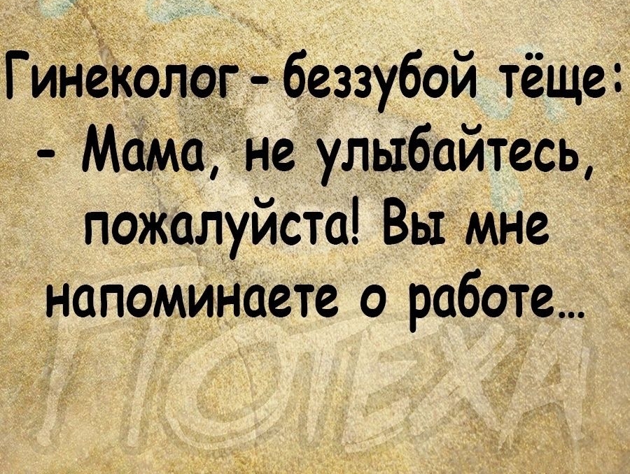 Гинёколчг беззубой тёще Мамадне улыбайтесь пожалуйста Вы мне напомиНаете о работе