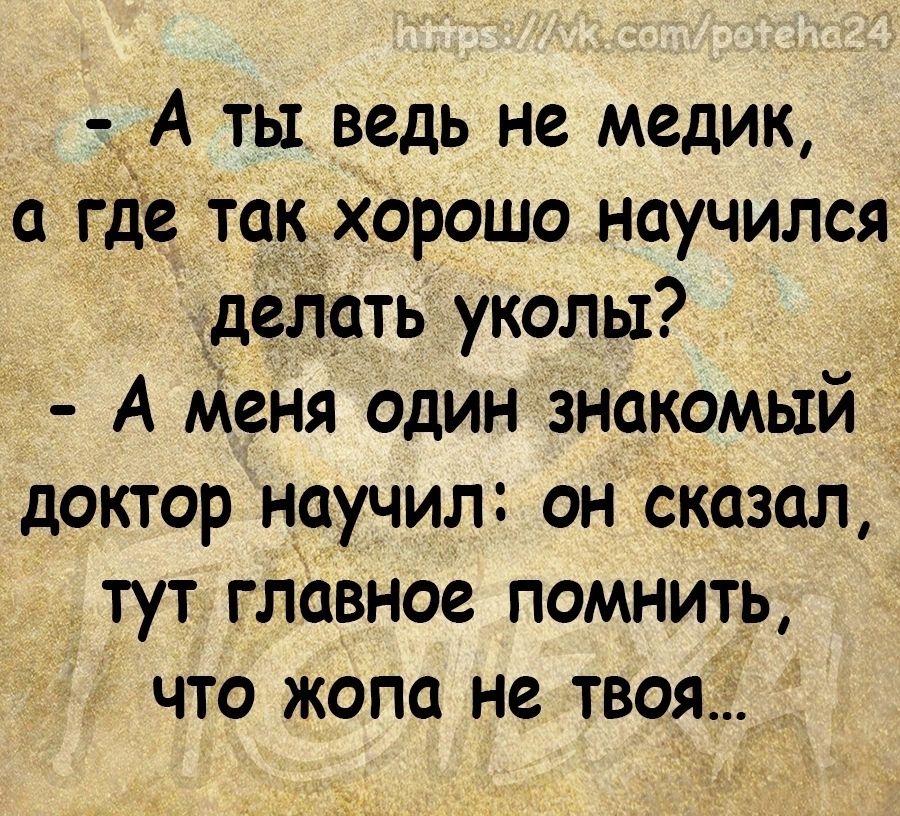 А ты ведь не медик где так хорошо научился делать уколы А Меня один знакомый доктор научил он сказал тут главное помнить что жопа не твоя