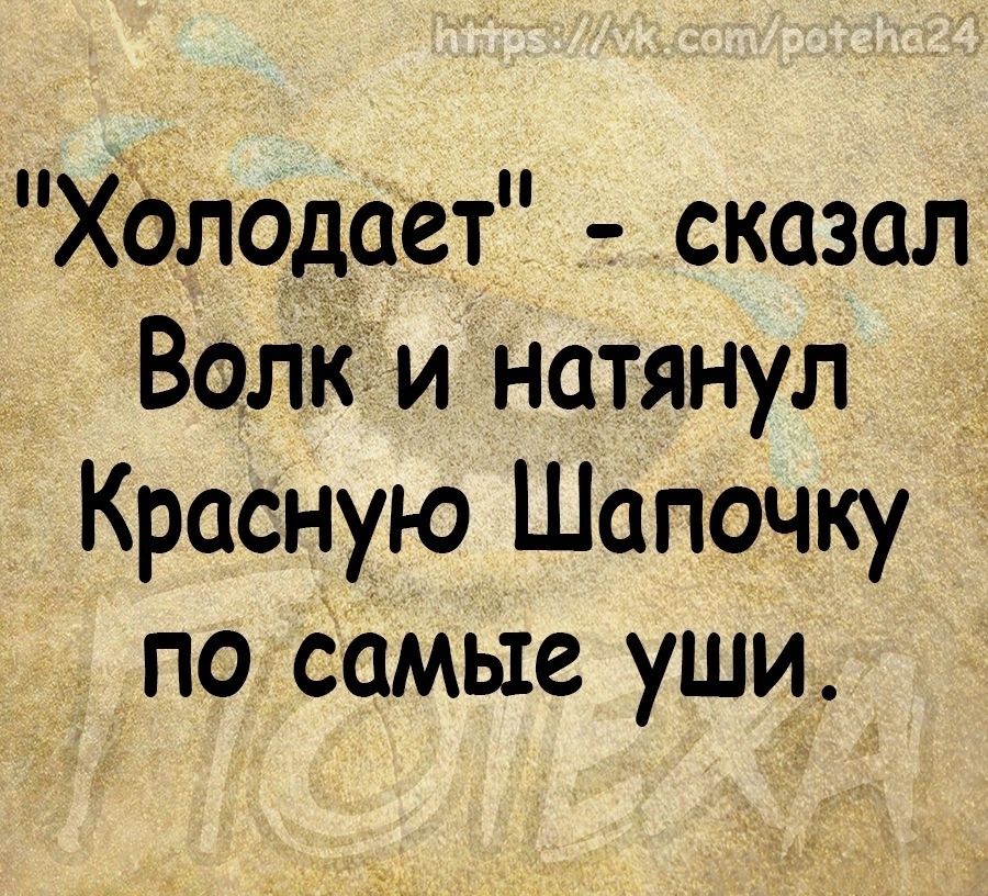 ХЪлодает сказал Волк и натянул Красную Шапочку по Самые уши