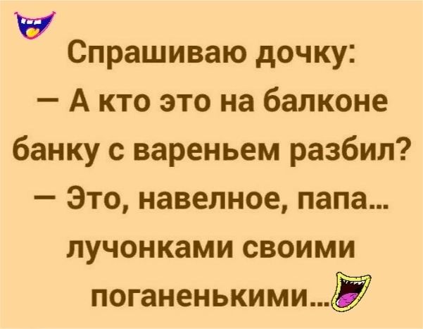 у Спрашиваю дочку А кто это на балконе банку с вареньем разбил Это навелное папа лучонками своими поганенькимид