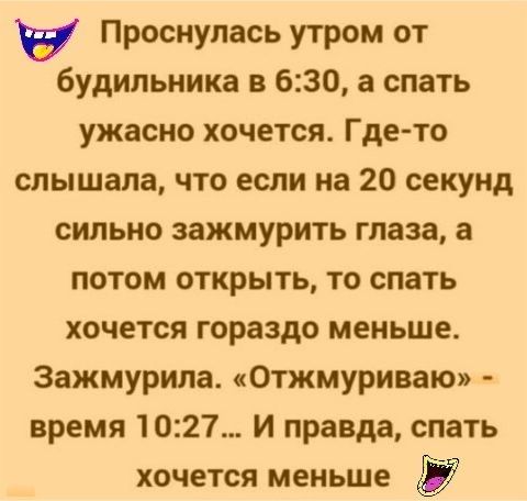 Проснулась утром от будильника в 630 а спать ужасно хочется Где то слышала что если на 20 секунд сильно зажмурить глаза а потом открыть то спать хочется гораздо меньше Зажмурипа Отжмуриваю время 1027 И правда спать хочется меньше у