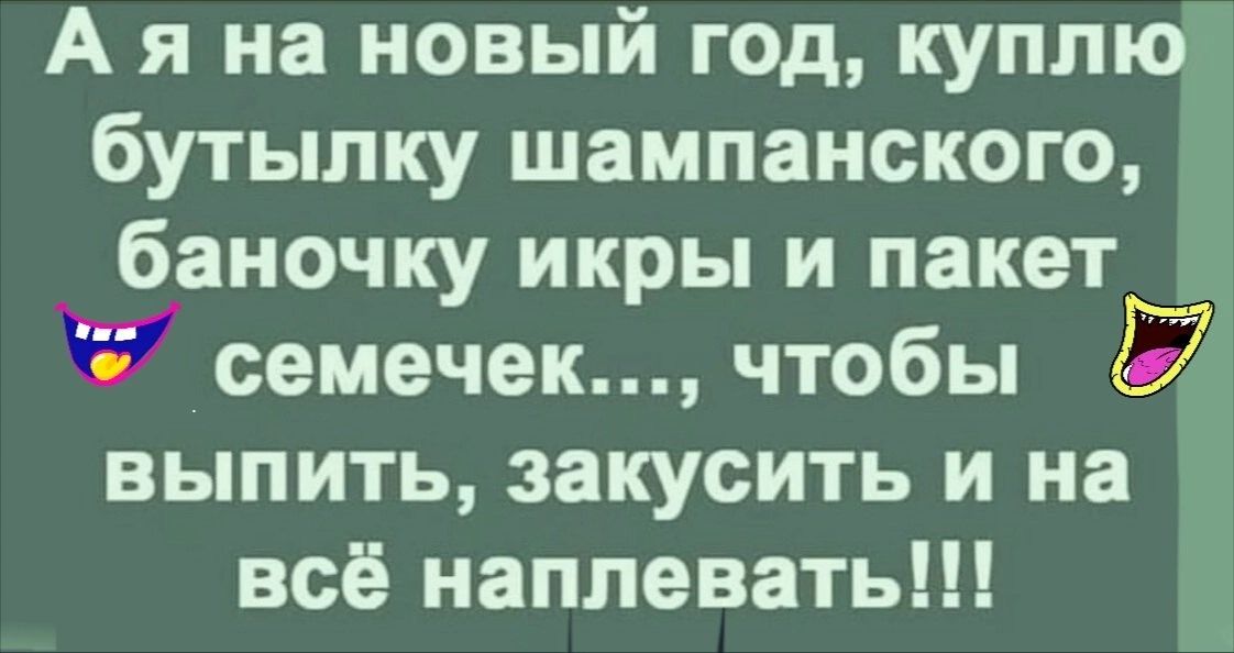 А я на новый год куплю бутылку шампанского _ баночку икры и пакет семечек чтобы выпить закусить и на всё наплевать