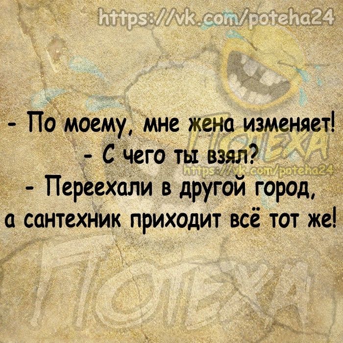 Помоему мне жена изменяет С чего ты взял Переехали в другой город а сантехник приходит всё тот же 911