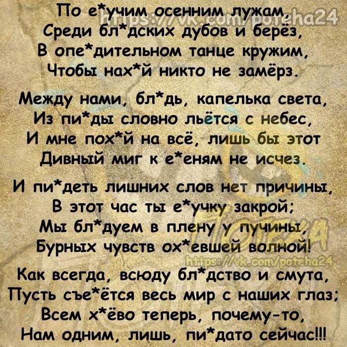 По учим осенним лужам Среди блдских дубов и берёз В опедительном танце кружим Чтобы иахй никто и замёрз Между нами бл дь капелька света Из пидьт словно льётся небес И мне пох й нп всё лишь бы этот дивный миг к детям не исчвз И пидгть лишних слов нет причины В этот час ты учку закрой Мы бл дуем в плену у пучины Бурных чувств охншсй волной Как всегда всюду бл дство и смута Пусть съеётся весь мир с н