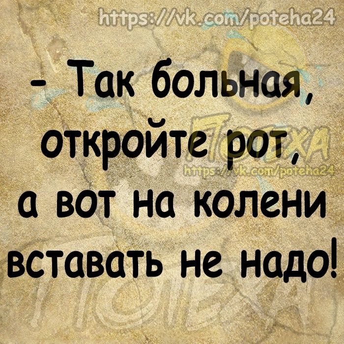 Так больная откройте рот а ват на колени вставать не надо