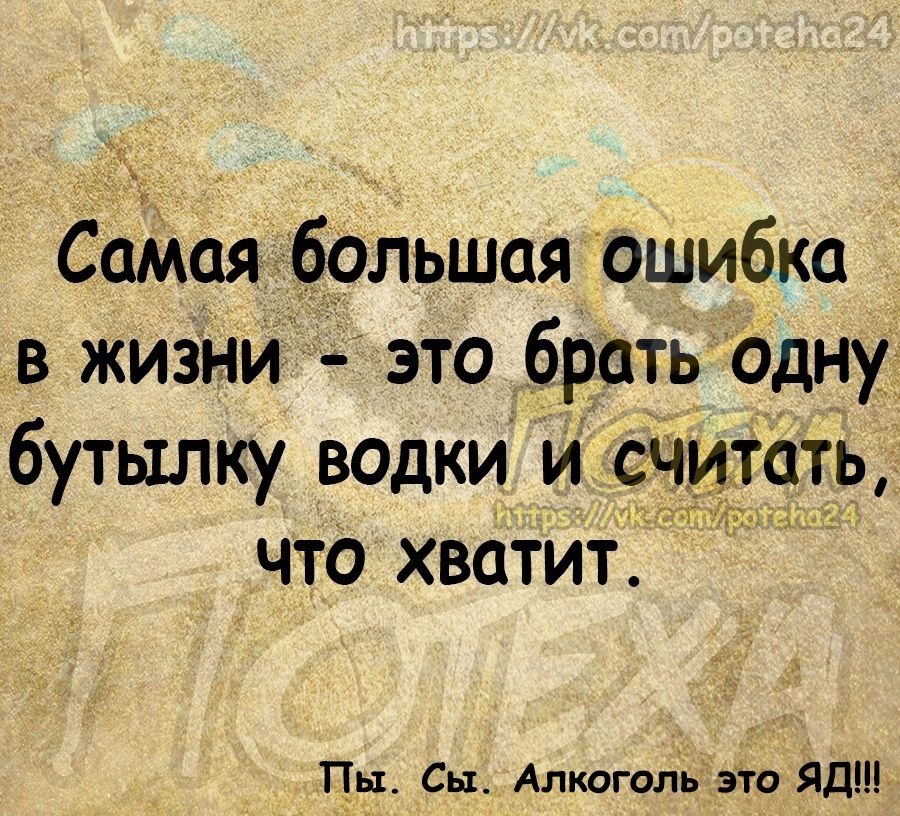 СаМая большая ошибка в жизни это брать одну бутылку водки и сч ать что хватит Пы Сы Алкоголь это Яд