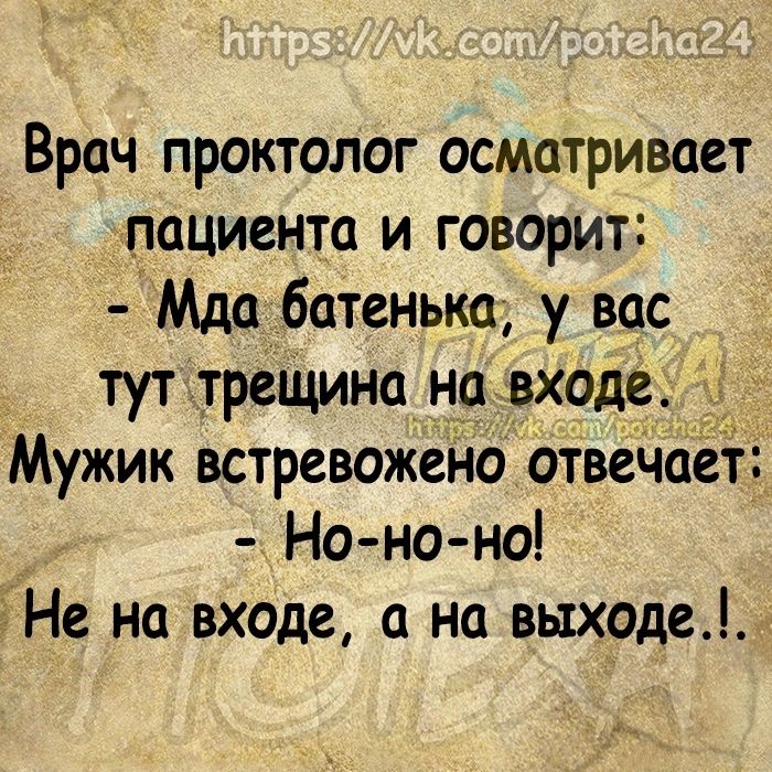 Врач проктолог осматривает пациента и говорит Мда батенька у вас тут треЩина на входе Мужик встревожена отвечает Но но но Не на входе на выходе