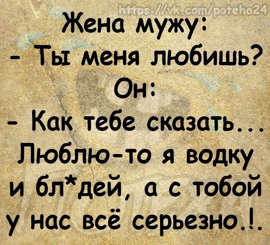 _ Жена мужу Ты меня любишь Он Как тебе сказать Люблюто я водку и блдей а с тобой у нас всё серьезно