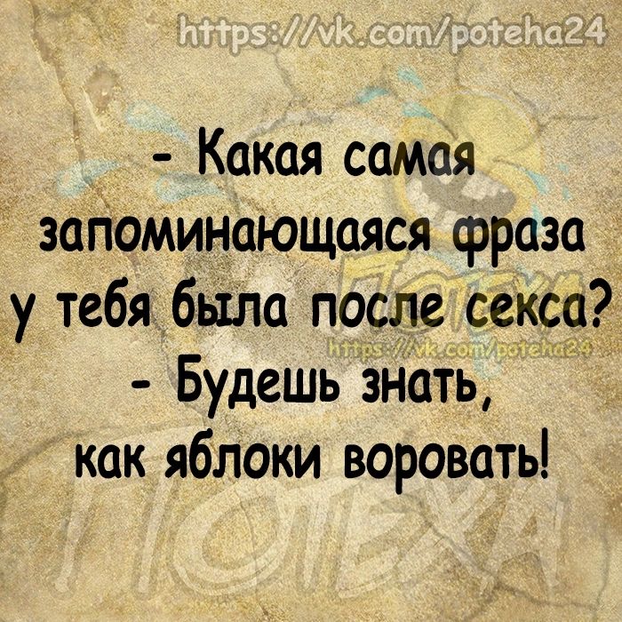 Какая самая загіоминающаяся фраза у тебя быЛа после секса как яблоки воровать