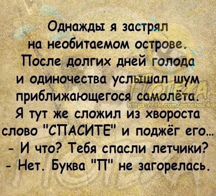 Однажды я застрял на необитаемом острове Пбсле долгих дней голода и одиночества услышал ш м приближающегося самолёт Я тут же сложил из вороста слово СПАСИТЕ и поджёг его и что Тебя спасли летчики Нет Буква П не загорелась 15