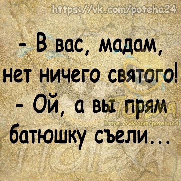 В вас мадам нет ничего святого Ой а вы прям батюшку съели