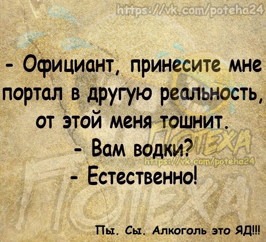 Официант принесите мне портал в другую реальность от этой меня тошнит Вам водки Естественно Пы Снт Алкоголь это ЯДЦ