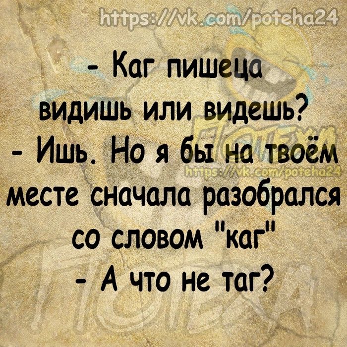 Каг пишеца видишь или видешь _ Ишь Но я бы на твоем месте сначала разобрался со словом каг А что не таг