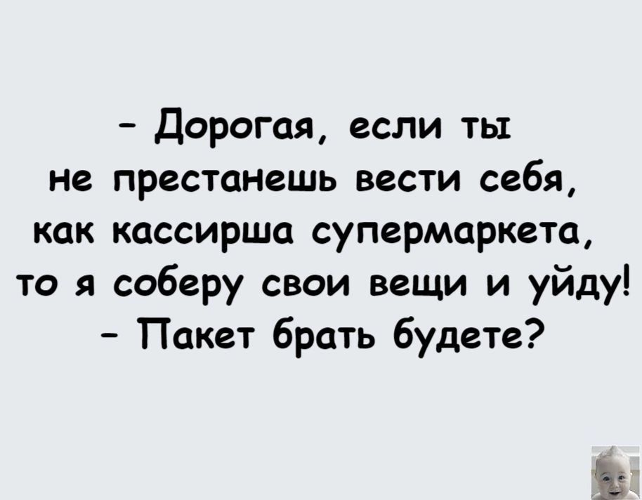 Дорогая если ты не престанешь вести себя как кассирша супермаркета то соберу свои вещи и уйду Пакет брать будете