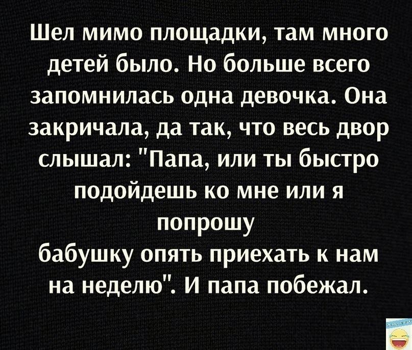 Шел мимо площадки там много детей было Но больше всего запомнилась одна девочка Она закричала да так что весь двор слышал Папа или ты быстро подойдешь ко мне или я попрошу бабушку опять приехать к нам на неделю И папа побежал