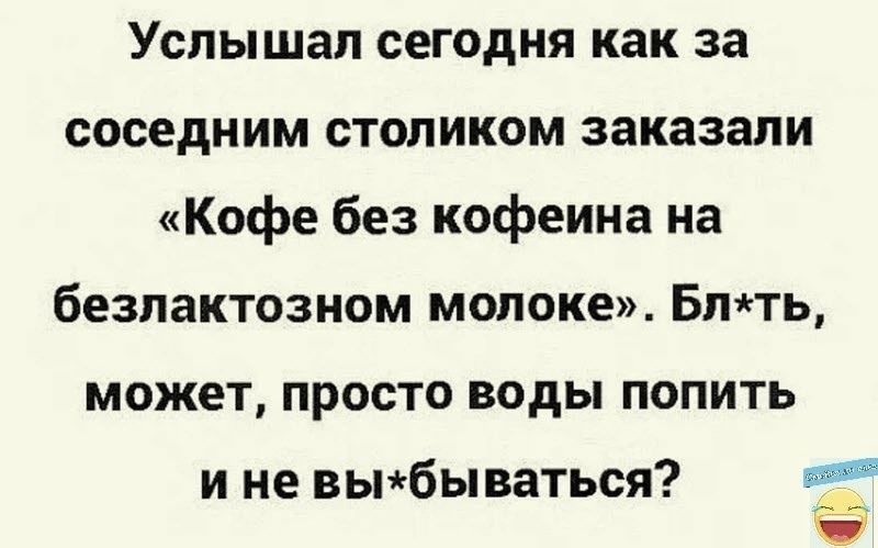 Услышал сегодня как за соседним столиком заказали Кофе без кофеина на безлактозном молоке Бтть может просто воды попить И не ВЬПбЫВаТЬСЯ