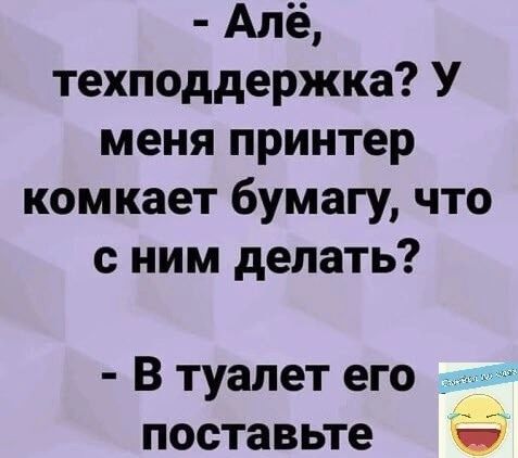 Апё техподдержка У меня принтер комкает бумагу что с ним делать В туалет его поставьте