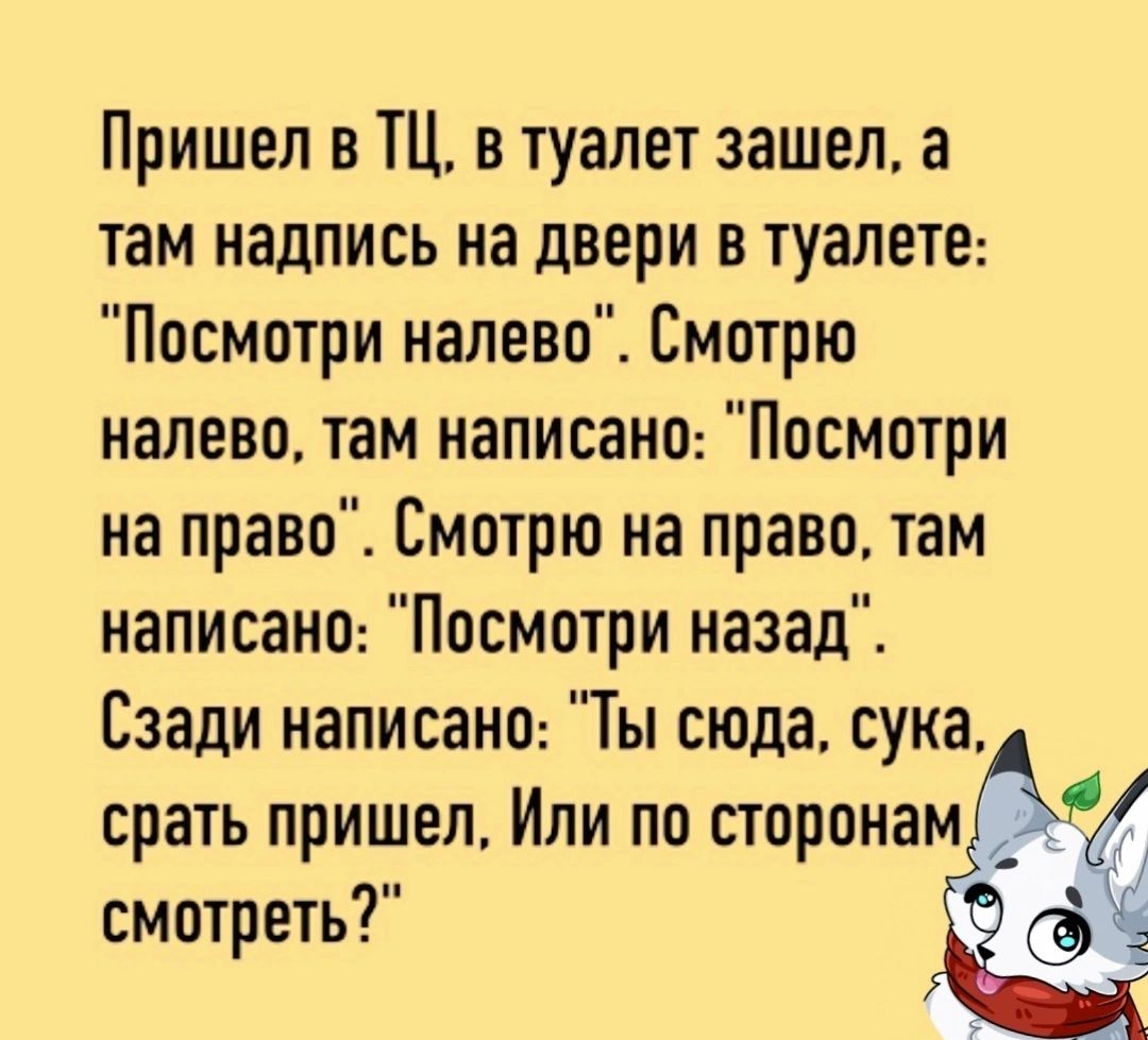 Пришел в ТЦ в туалет зашел а там надпись на двери в туалете Посмотри налево Смотрю налево там написано Посмотри на право Смотрю на право там написано Посмотри назад Сзади написано Ты сюда сука срать пришел Или по сторонам смотреть