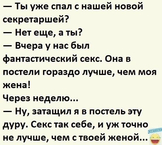 Ты уже спал с нашей новой секретаршей Нет еще а ты Вчера у нас был фантастический секс Она в постели гораздо лучше чем моя жена Через неделю Ну затащил я в постель эту дуру Секс так себе и уж точное не лучше чем с твоеи женои