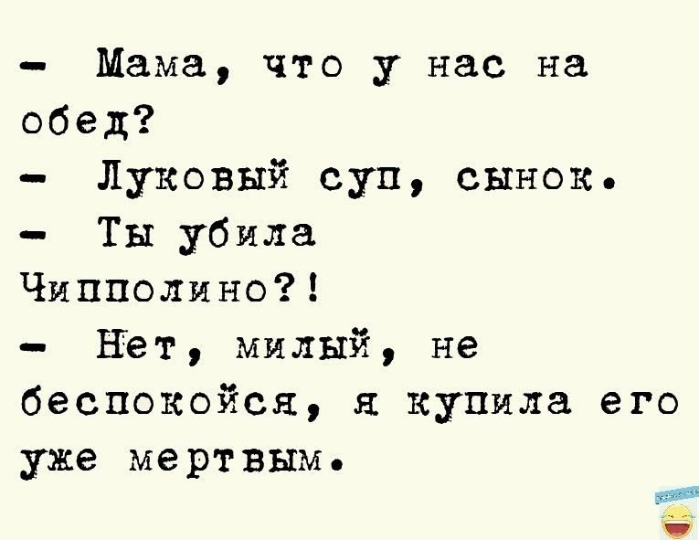 Мама что у нас на обед Луковый суп сынок Ты убила Чипполино Нет милый не беспокойся я купила его уже мертвым в