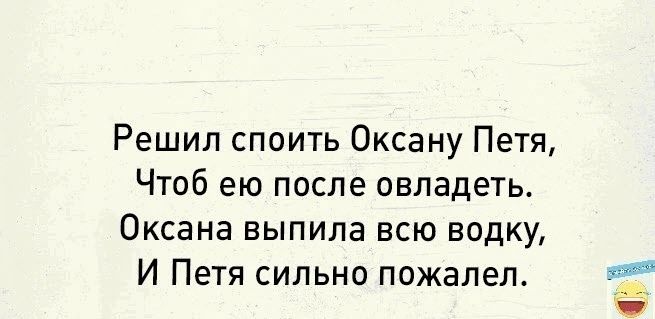 Решил споить Оксану Петя Чтоб ею после овладеть Оксана выпила всю водку И Петя сильно пожалел г