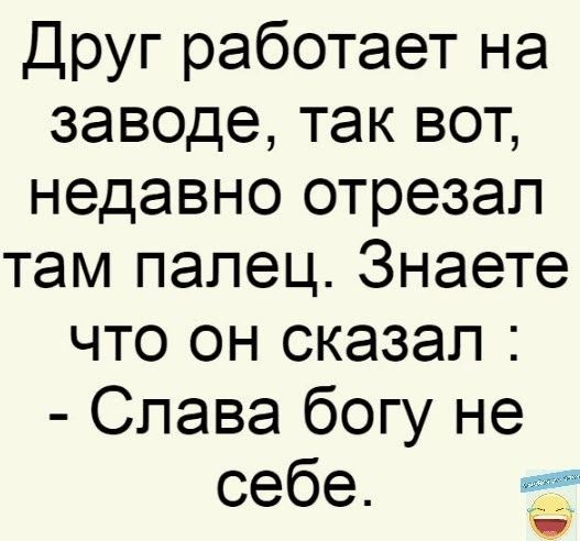 Другработаетна заводетаквоъ недавно отрезал там папец3наете что он сказал Слава богу не себе